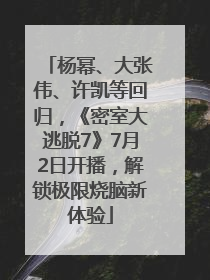 杨幂、大张伟、许凯等回归，《密室大逃脱7》7月2日开播，解锁极限烧脑新体验