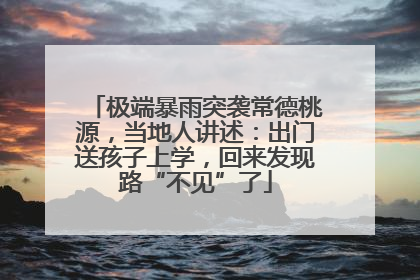 极端暴雨突袭常德桃源，当地人讲述：出门送孩子上学，回来发现路“不见”了
