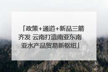 政策+通道+新品三箭齐发 云南打造南亚东南亚水产品贸易新枢纽