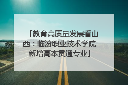 教育高质量发展看山西：临汾职业技术学院新增高本贯通专业
