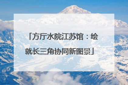 方厅水院江苏馆：绘就长三角协同新图景