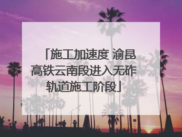 施工加速度 渝昆高铁云南段进入无砟轨道施工阶段