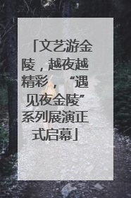 文艺游金陵，越夜越精彩，“遇见夜金陵”系列展演正式启幕