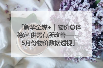 新华全媒+｜物价总体稳定 供需有所改善——5月份物价数据透视