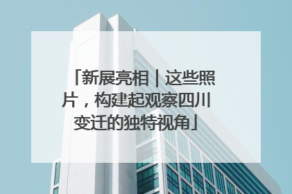 新展亮相｜这些照片，构建起观察四川变迁的独特视角