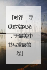 时评：寻觅黔常风光，于最美中书写发展答卷