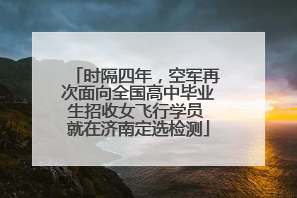 时隔四年，空军再次面向全国高中毕业生招收女飞行学员 就在济南定选检测