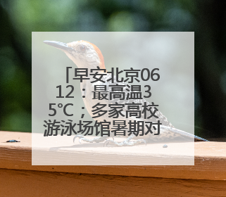 早安北京0612：最高温35℃；多家高校游泳场馆暑期对外开放