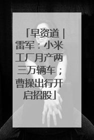 早资道｜雷军：小米工厂月产两三万辆车；曹操出行开启招股