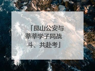 昆山公安与莘莘学子同战斗、共赴考