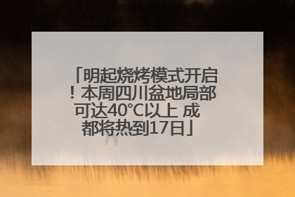 明起烧烤模式开启！本周四川盆地局部可达40℃以上 成都将热到17日