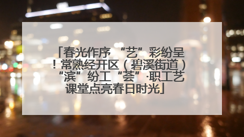 春光作序 “艺”彩纷呈！常熟经开区（碧溪街道）“滨”纷工“荟”·职工艺课堂点亮春日时光