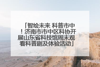 智绘未来 科普市中！济南市市中区科协开展山东省科技馆周末观看科普剧及体验活动