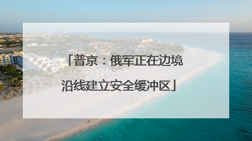 普京：俄军正在边境沿线建立安全缓冲区