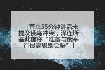 普京55分钟讲话未提及俄乌冲突，泽连斯基此前称“准备与俄举行最高级别会晤”