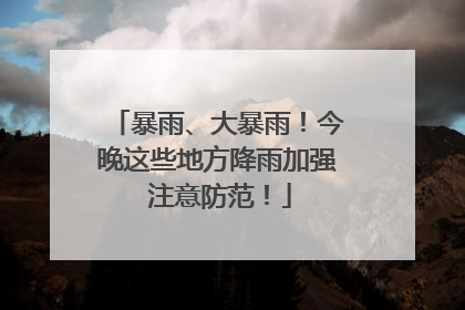 暴雨、大暴雨！今晚这些地方降雨加强 注意防范！