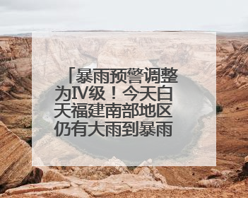 暴雨预警调整为Ⅳ级！今天白天福建南部地区仍有大雨到暴雨，注意防范