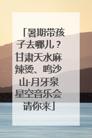 暑期带孩子去哪儿？甘肃天水麻辣烫、鸣沙山·月牙泉星空音乐会请你来