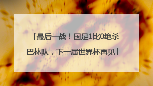 最后一战！国足1比0绝杀巴林队，下一届世界杯再见