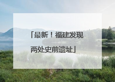 最新！福建发现两处史前遗址