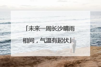 未来一周长沙晴雨相间，气温有起伏