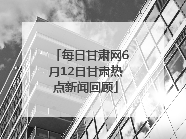 每日甘肃网6月12日甘肃热点新闻回顾