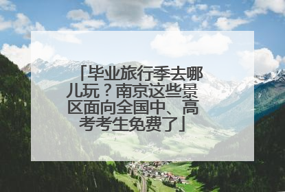 毕业旅行季去哪儿玩？南京这些景区面向全国中、高考考生免费了