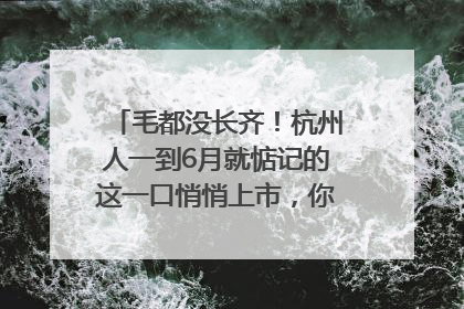 毛都没长齐！杭州人一到6月就惦记的这一口悄悄上市，你打算尝鲜吗？