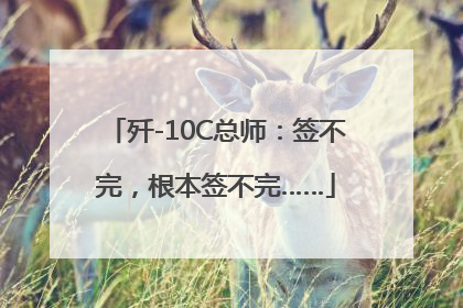歼-10C总师：签不完，根本签不完……