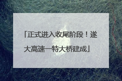 正式进入收尾阶段！遂大高速一特大桥建成