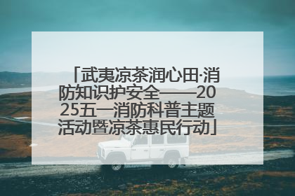 武夷凉茶润心田·消防知识护安全——2025五一消防科普主题活动暨凉茶惠民行动