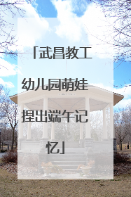 武昌教工幼儿园萌娃捏出端午记忆