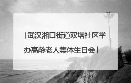 武汉湘口街道双塔社区举办高龄老人集体生日会