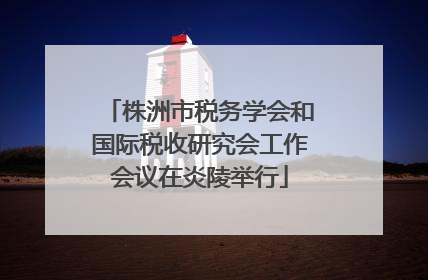 株洲市税务学会和国际税收研究会工作会议在炎陵举行