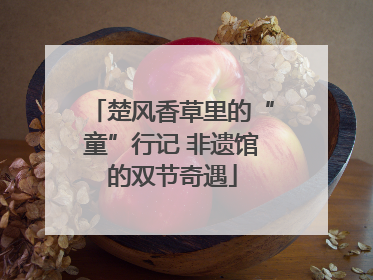 楚风香草里的“童”行记 非遗馆的双节奇遇