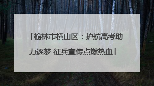 榆林市横山区：护航高考助力逐梦 征兵宣传点燃热血