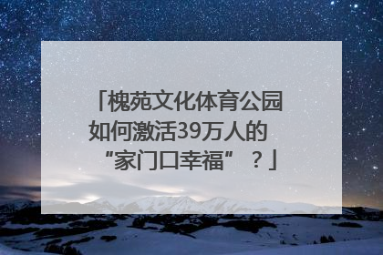 槐苑文化体育公园如何激活39万人的“家门口幸福”？