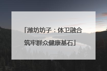 潍坊坊子：体卫融合筑牢群众健康基石
