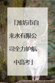 潍坊市自来水有限公司全力护航中高考
