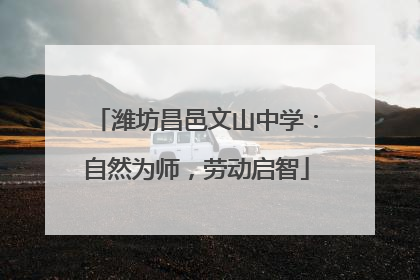 潍坊昌邑文山中学：自然为师，劳动启智
