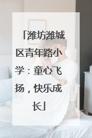 潍坊潍城区青年路小学：童心飞扬，快乐成长