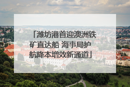 潍坊港首迎澳洲铁矿直达船 海事局护航降本增效新通道