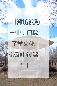 潍坊滨海三中：包粽子学文化 劳动中过端午