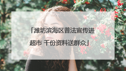 潍坊滨海区普法宣传进超市 千份资料送群众