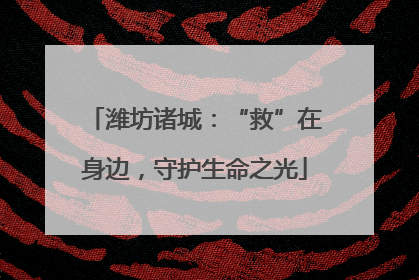 潍坊诸城：“救”在身边，守护生命之光