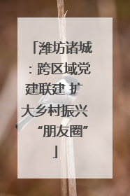 潍坊诸城：跨区域党建联建 扩大乡村振兴“朋友圈”