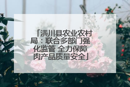 潢川县农业农村局：联合多部门强化监管 全力保障肉产品质量安全
