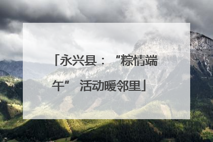 永兴县：“粽情端午” 活动暖邻里