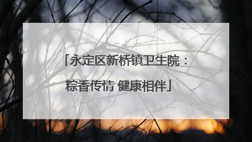 永定区新桥镇卫生院：粽香传情 健康相伴