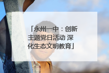 永州一中：创新主题党日活动 深化生态文明教育